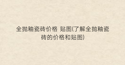 全抛釉瓷砖价格 贴图(了解全抛釉瓷砖的价格和贴图)